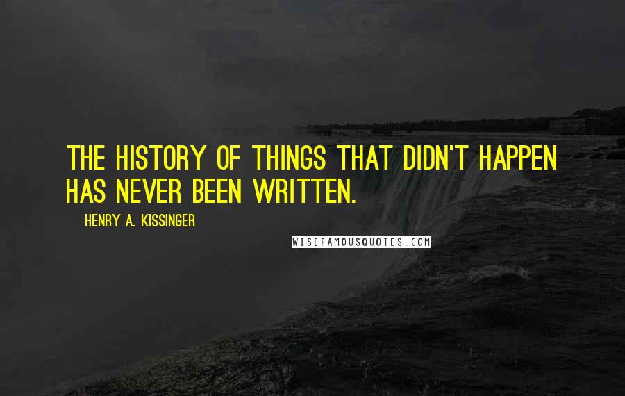 Henry A. Kissinger Quotes: The history of things that didn't happen has never been written.