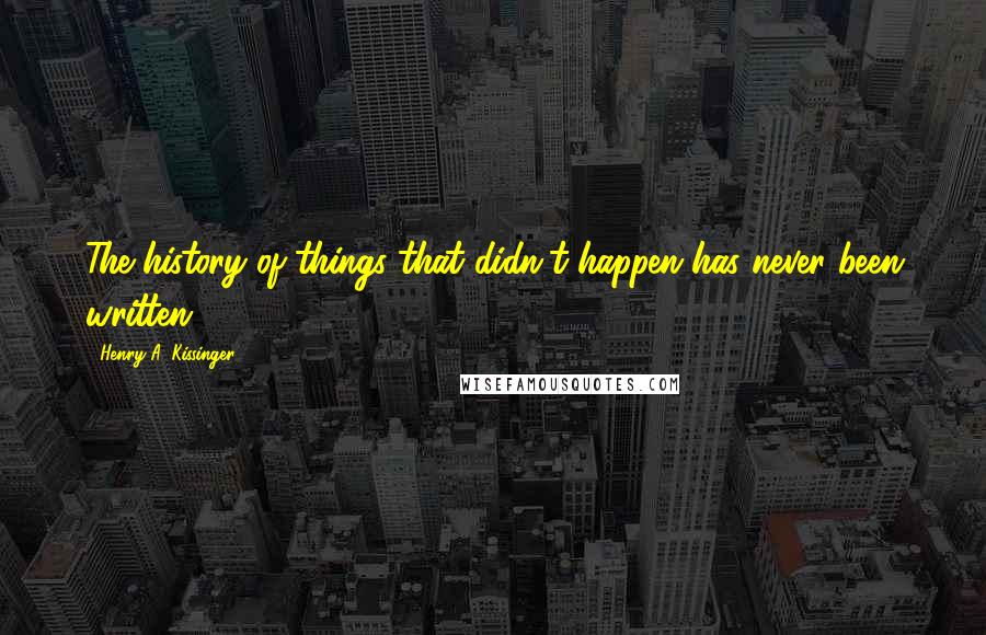 Henry A. Kissinger Quotes: The history of things that didn't happen has never been written.