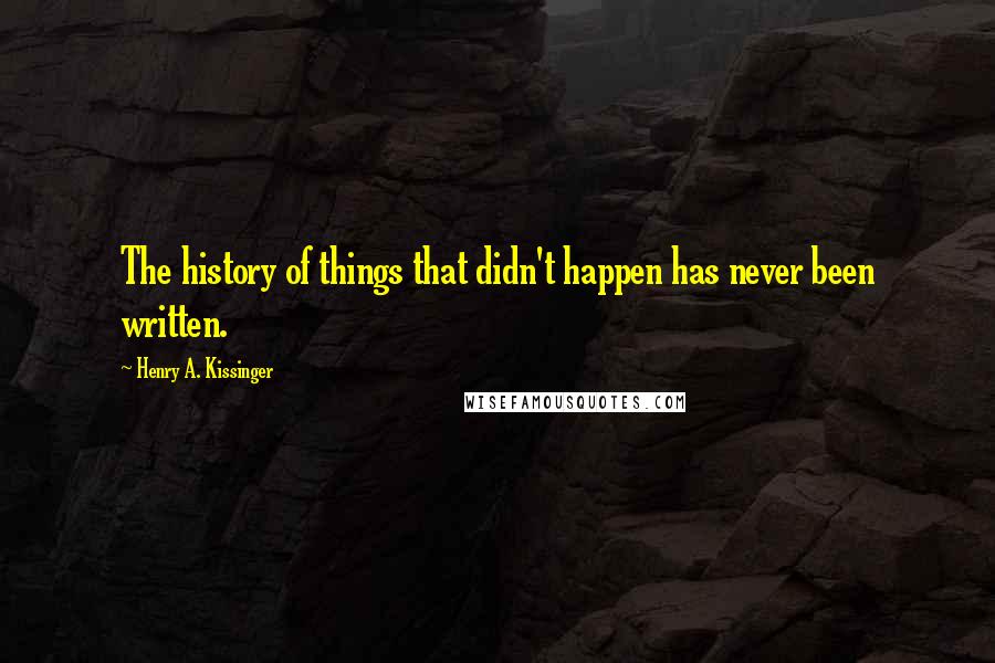 Henry A. Kissinger Quotes: The history of things that didn't happen has never been written.