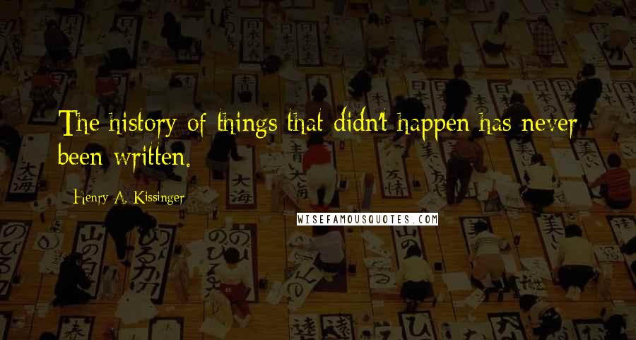 Henry A. Kissinger Quotes: The history of things that didn't happen has never been written.