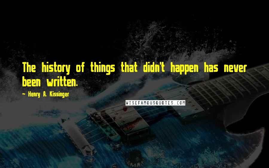 Henry A. Kissinger Quotes: The history of things that didn't happen has never been written.