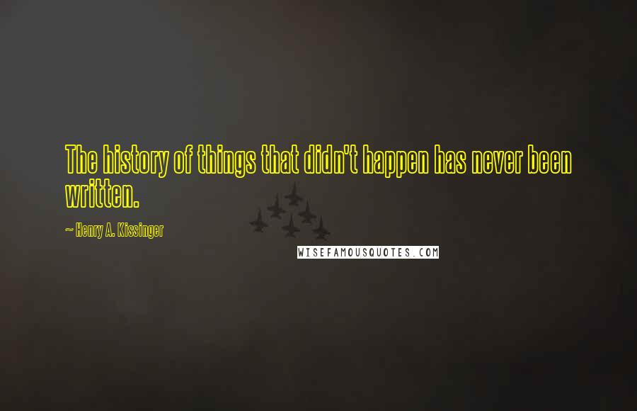 Henry A. Kissinger Quotes: The history of things that didn't happen has never been written.