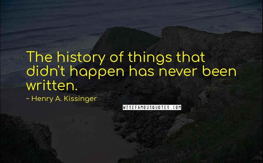 Henry A. Kissinger Quotes: The history of things that didn't happen has never been written.