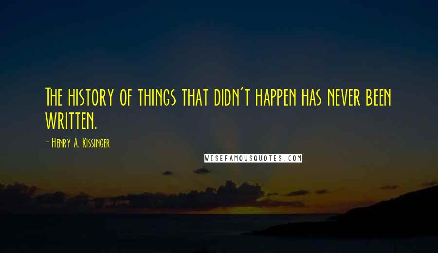 Henry A. Kissinger Quotes: The history of things that didn't happen has never been written.