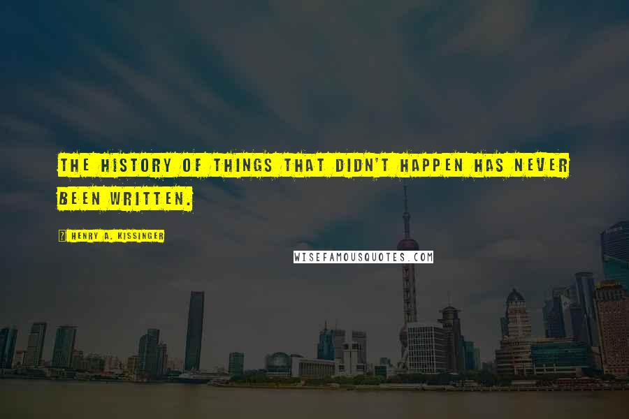 Henry A. Kissinger Quotes: The history of things that didn't happen has never been written.