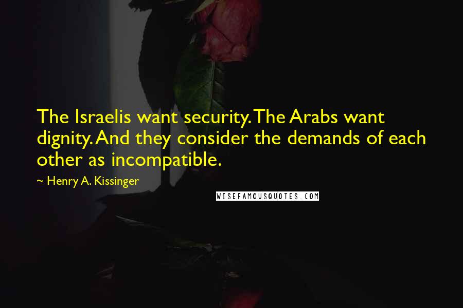 Henry A. Kissinger Quotes: The Israelis want security. The Arabs want dignity. And they consider the demands of each other as incompatible.