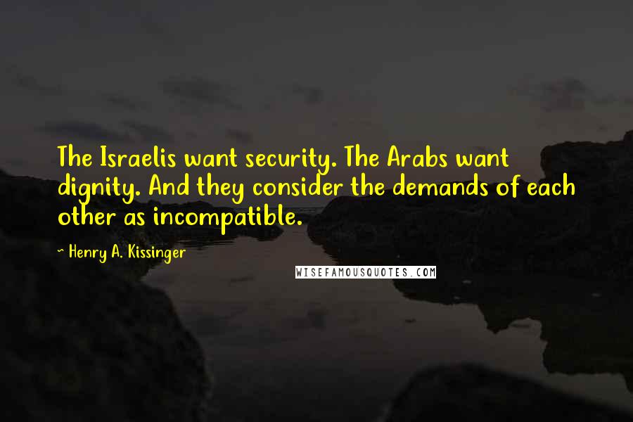 Henry A. Kissinger Quotes: The Israelis want security. The Arabs want dignity. And they consider the demands of each other as incompatible.