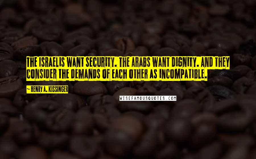 Henry A. Kissinger Quotes: The Israelis want security. The Arabs want dignity. And they consider the demands of each other as incompatible.