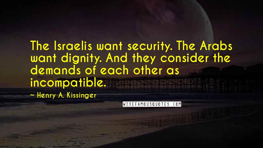 Henry A. Kissinger Quotes: The Israelis want security. The Arabs want dignity. And they consider the demands of each other as incompatible.