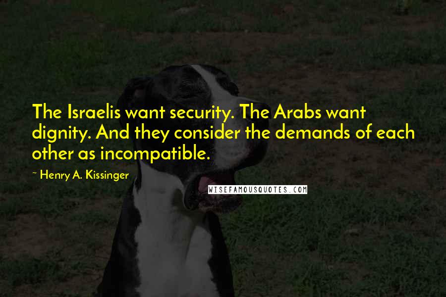 Henry A. Kissinger Quotes: The Israelis want security. The Arabs want dignity. And they consider the demands of each other as incompatible.