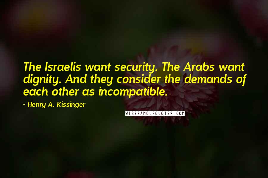 Henry A. Kissinger Quotes: The Israelis want security. The Arabs want dignity. And they consider the demands of each other as incompatible.
