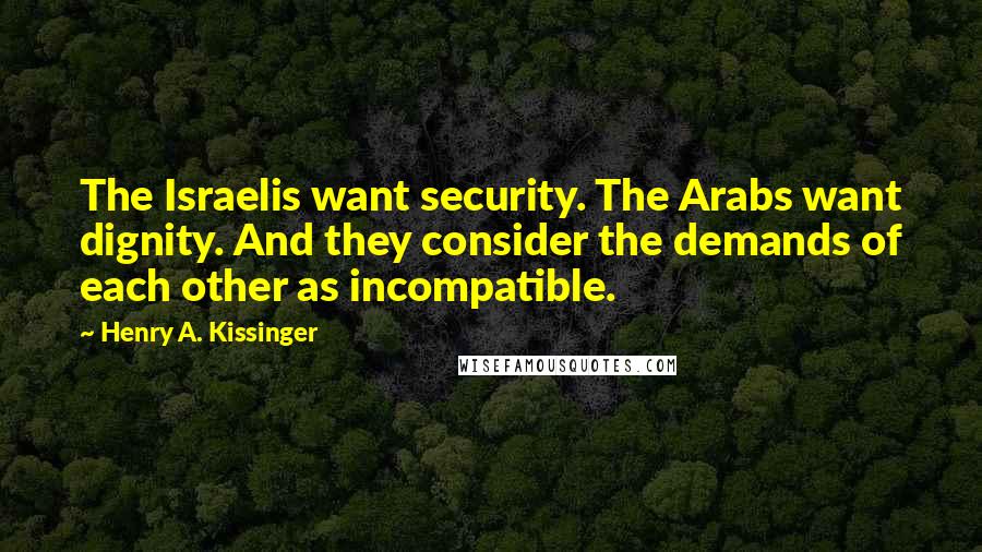 Henry A. Kissinger Quotes: The Israelis want security. The Arabs want dignity. And they consider the demands of each other as incompatible.