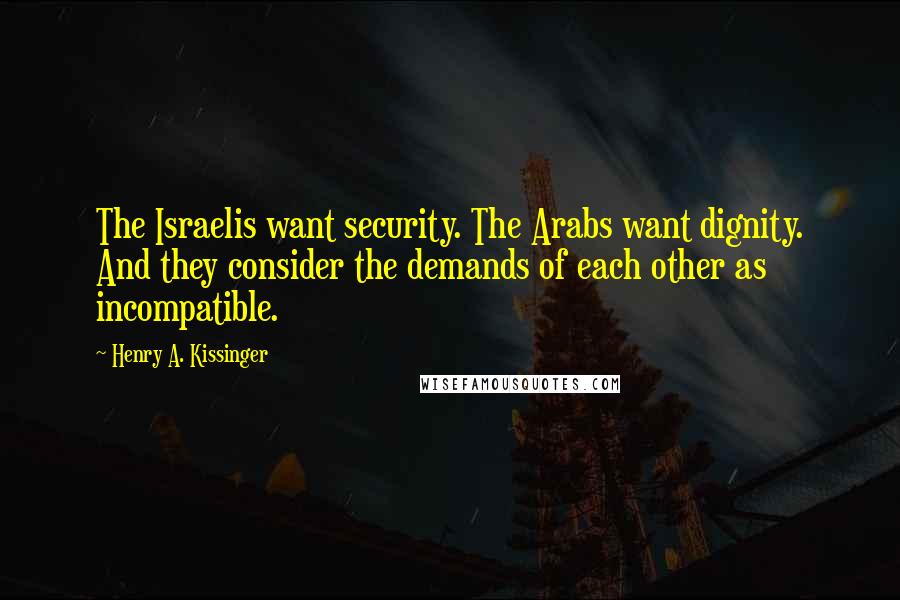 Henry A. Kissinger Quotes: The Israelis want security. The Arabs want dignity. And they consider the demands of each other as incompatible.
