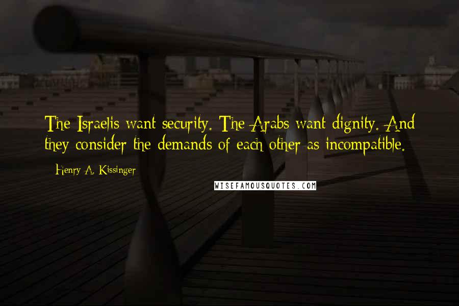 Henry A. Kissinger Quotes: The Israelis want security. The Arabs want dignity. And they consider the demands of each other as incompatible.