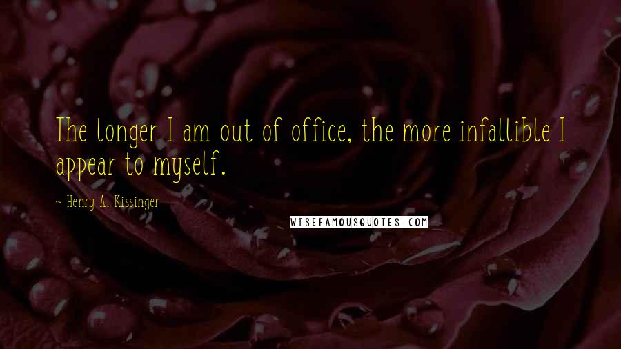 Henry A. Kissinger Quotes: The longer I am out of office, the more infallible I appear to myself.