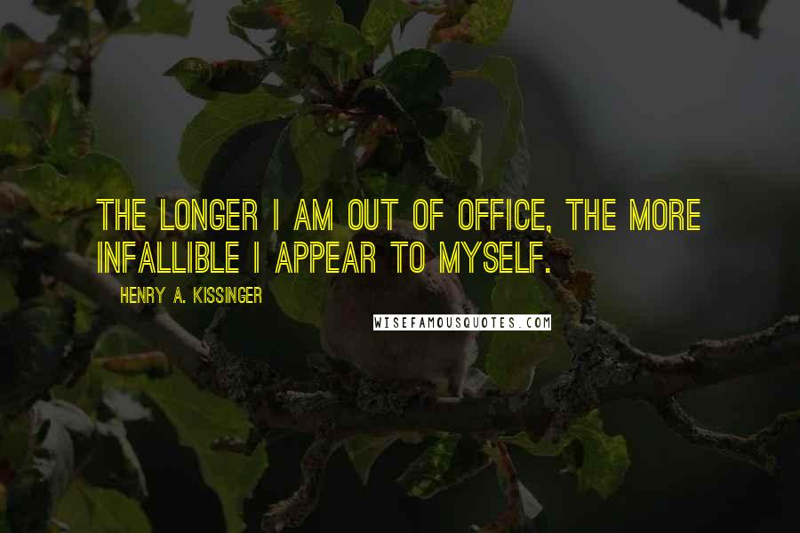 Henry A. Kissinger Quotes: The longer I am out of office, the more infallible I appear to myself.
