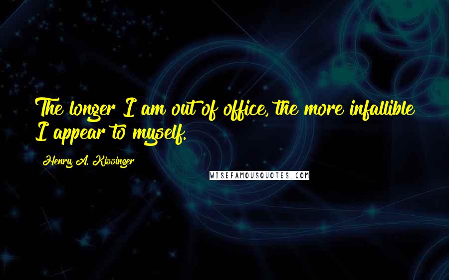 Henry A. Kissinger Quotes: The longer I am out of office, the more infallible I appear to myself.
