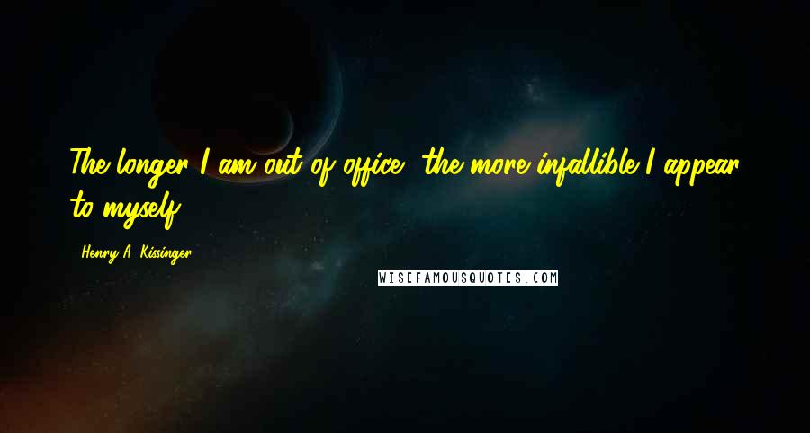 Henry A. Kissinger Quotes: The longer I am out of office, the more infallible I appear to myself.