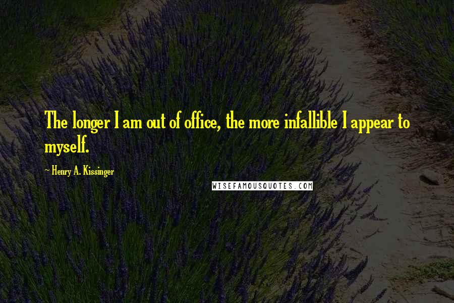 Henry A. Kissinger Quotes: The longer I am out of office, the more infallible I appear to myself.