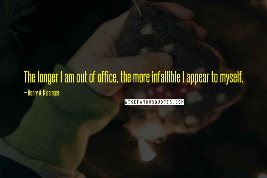 Henry A. Kissinger Quotes: The longer I am out of office, the more infallible I appear to myself.