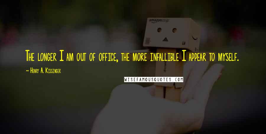Henry A. Kissinger Quotes: The longer I am out of office, the more infallible I appear to myself.