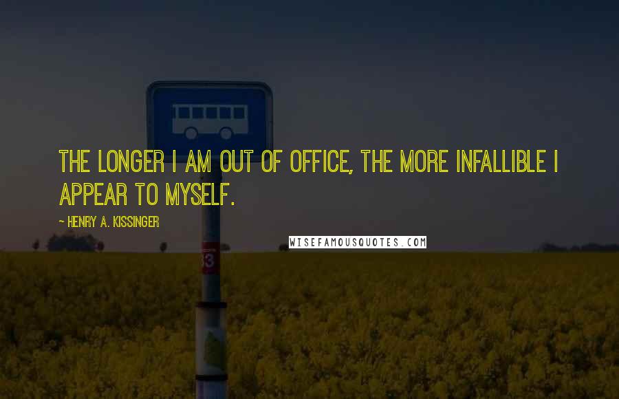 Henry A. Kissinger Quotes: The longer I am out of office, the more infallible I appear to myself.
