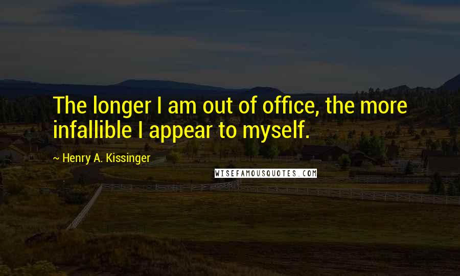 Henry A. Kissinger Quotes: The longer I am out of office, the more infallible I appear to myself.