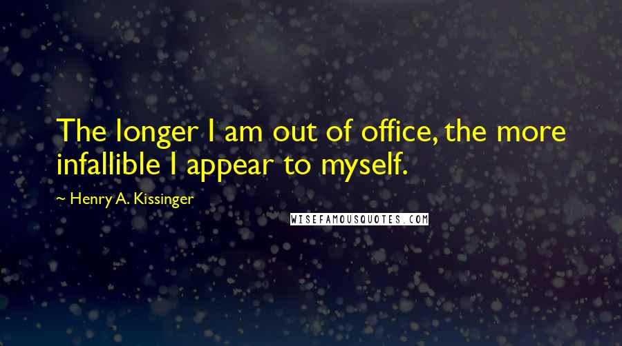 Henry A. Kissinger Quotes: The longer I am out of office, the more infallible I appear to myself.