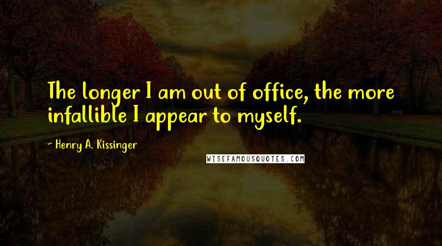 Henry A. Kissinger Quotes: The longer I am out of office, the more infallible I appear to myself.