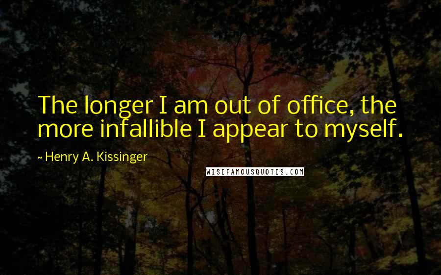Henry A. Kissinger Quotes: The longer I am out of office, the more infallible I appear to myself.