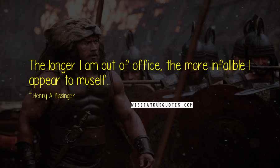 Henry A. Kissinger Quotes: The longer I am out of office, the more infallible I appear to myself.