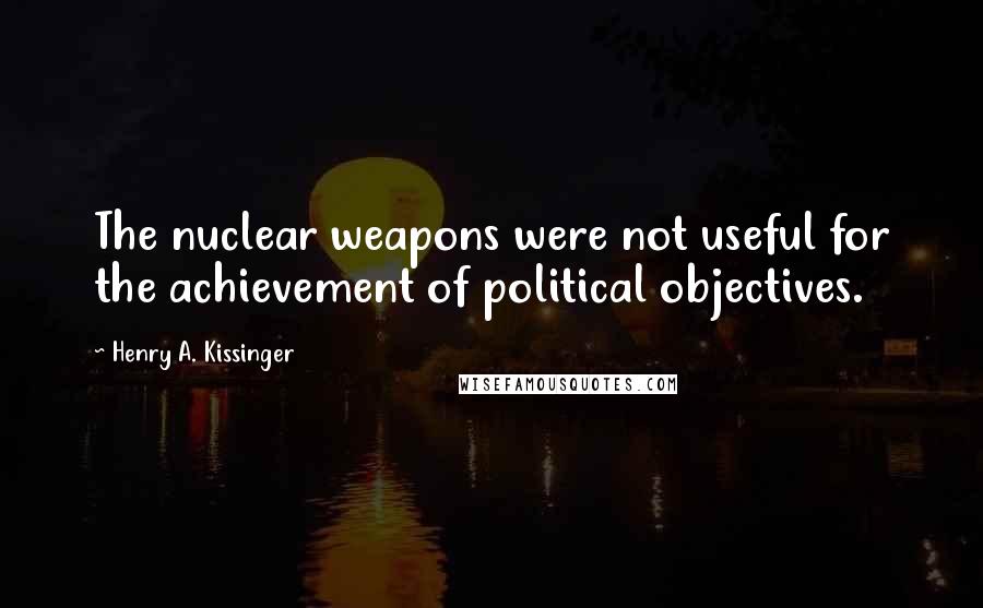 Henry A. Kissinger Quotes: The nuclear weapons were not useful for the achievement of political objectives.