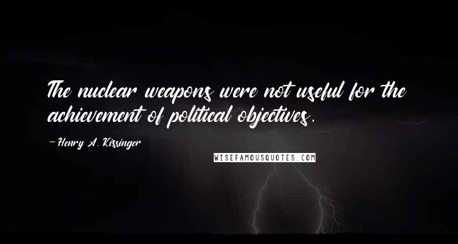 Henry A. Kissinger Quotes: The nuclear weapons were not useful for the achievement of political objectives.