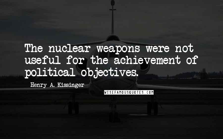 Henry A. Kissinger Quotes: The nuclear weapons were not useful for the achievement of political objectives.