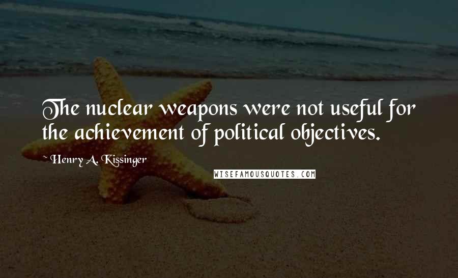 Henry A. Kissinger Quotes: The nuclear weapons were not useful for the achievement of political objectives.