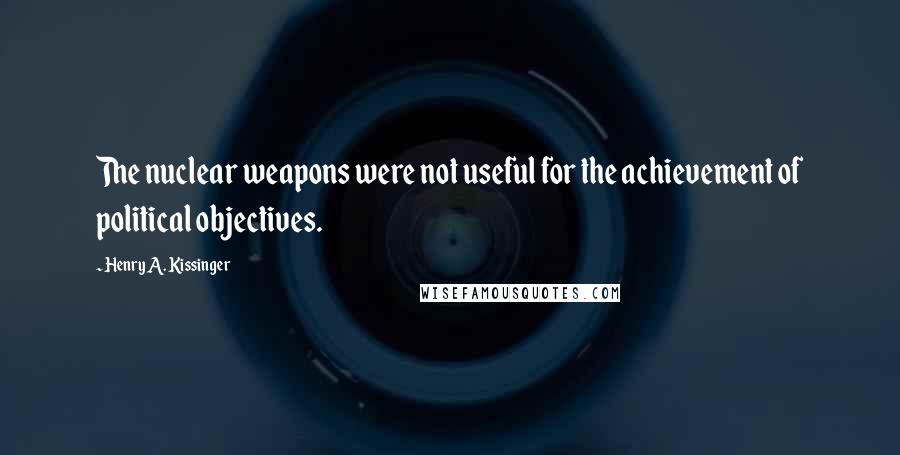 Henry A. Kissinger Quotes: The nuclear weapons were not useful for the achievement of political objectives.