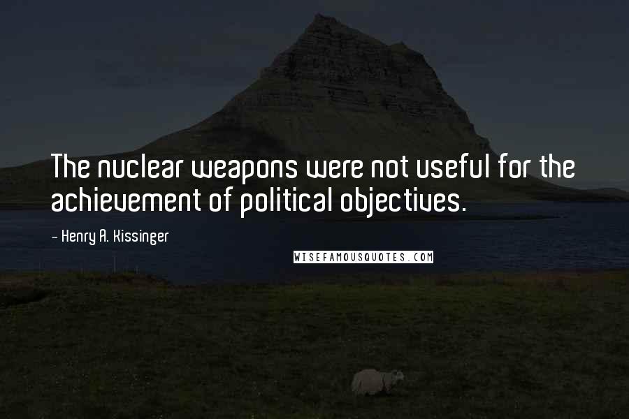 Henry A. Kissinger Quotes: The nuclear weapons were not useful for the achievement of political objectives.