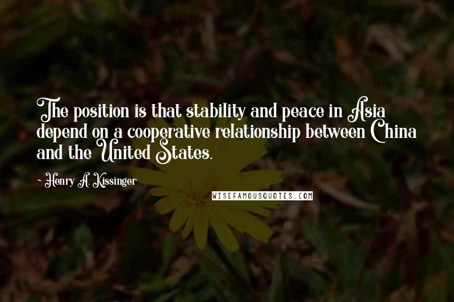 Henry A. Kissinger Quotes: The position is that stability and peace in Asia depend on a cooperative relationship between China and the United States.