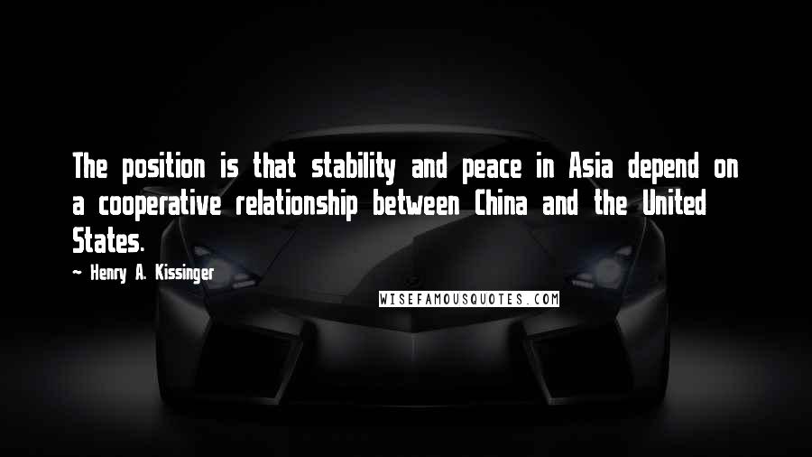 Henry A. Kissinger Quotes: The position is that stability and peace in Asia depend on a cooperative relationship between China and the United States.