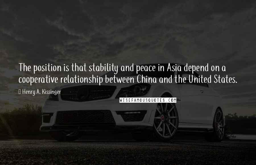 Henry A. Kissinger Quotes: The position is that stability and peace in Asia depend on a cooperative relationship between China and the United States.