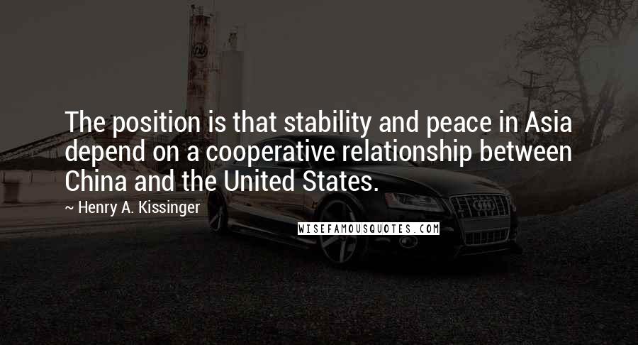 Henry A. Kissinger Quotes: The position is that stability and peace in Asia depend on a cooperative relationship between China and the United States.