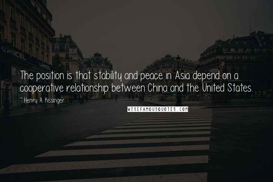 Henry A. Kissinger Quotes: The position is that stability and peace in Asia depend on a cooperative relationship between China and the United States.