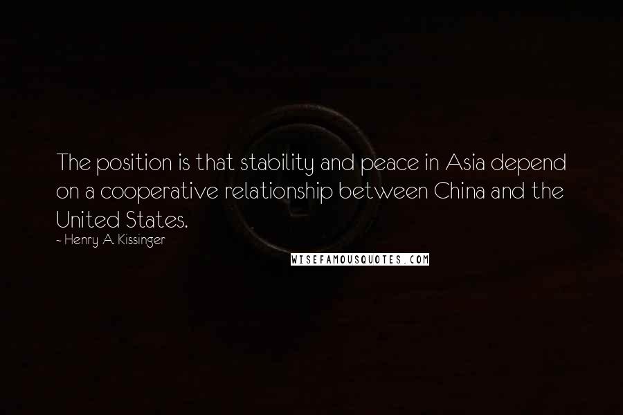 Henry A. Kissinger Quotes: The position is that stability and peace in Asia depend on a cooperative relationship between China and the United States.