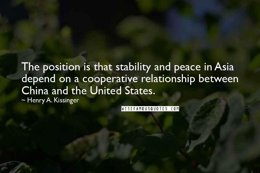 Henry A. Kissinger Quotes: The position is that stability and peace in Asia depend on a cooperative relationship between China and the United States.