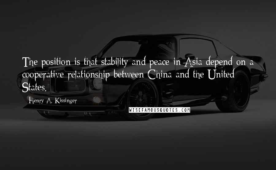 Henry A. Kissinger Quotes: The position is that stability and peace in Asia depend on a cooperative relationship between China and the United States.