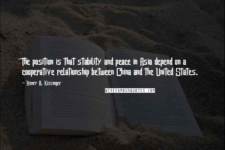 Henry A. Kissinger Quotes: The position is that stability and peace in Asia depend on a cooperative relationship between China and the United States.