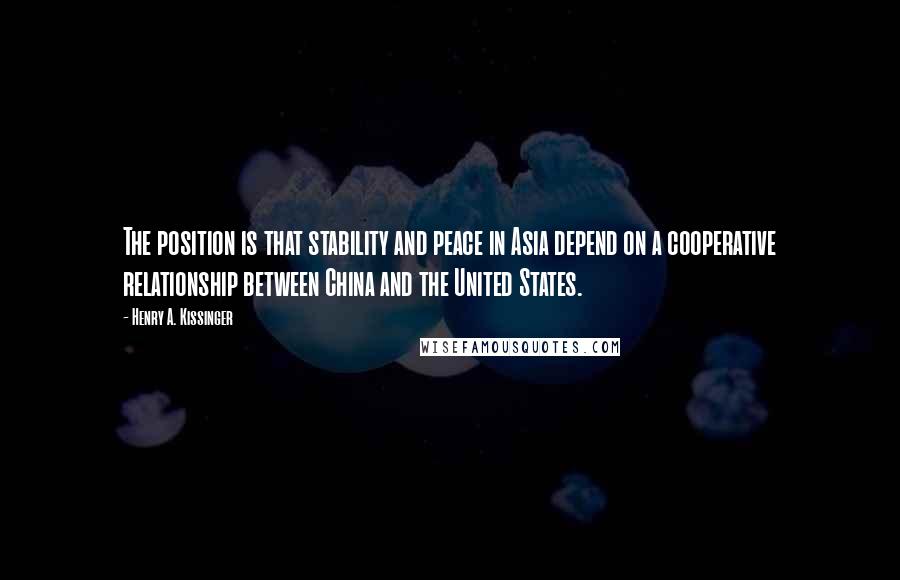 Henry A. Kissinger Quotes: The position is that stability and peace in Asia depend on a cooperative relationship between China and the United States.
