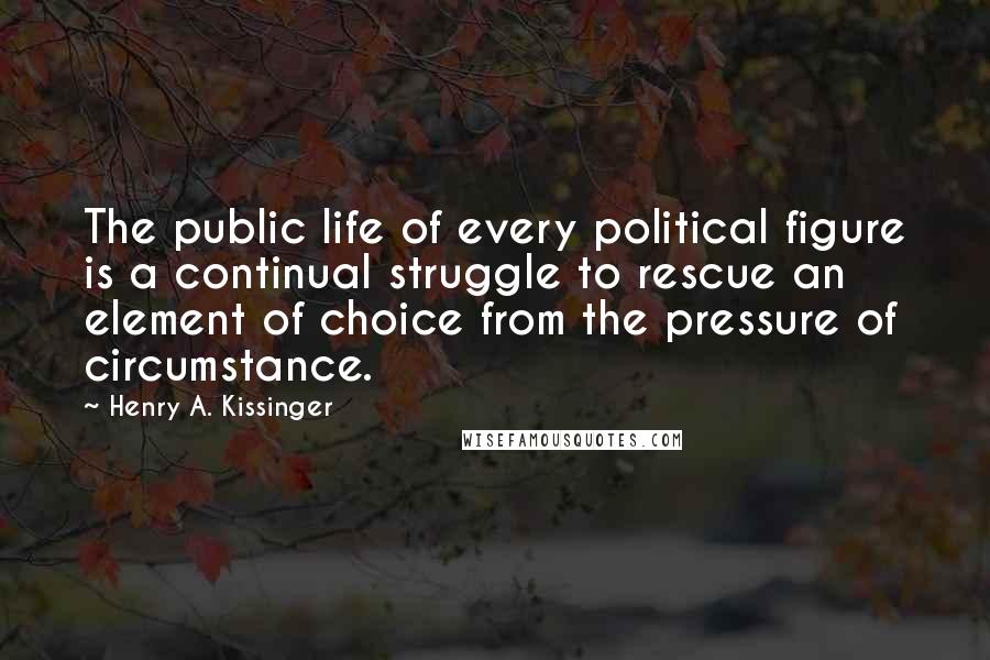 Henry A. Kissinger Quotes: The public life of every political figure is a continual struggle to rescue an element of choice from the pressure of circumstance.