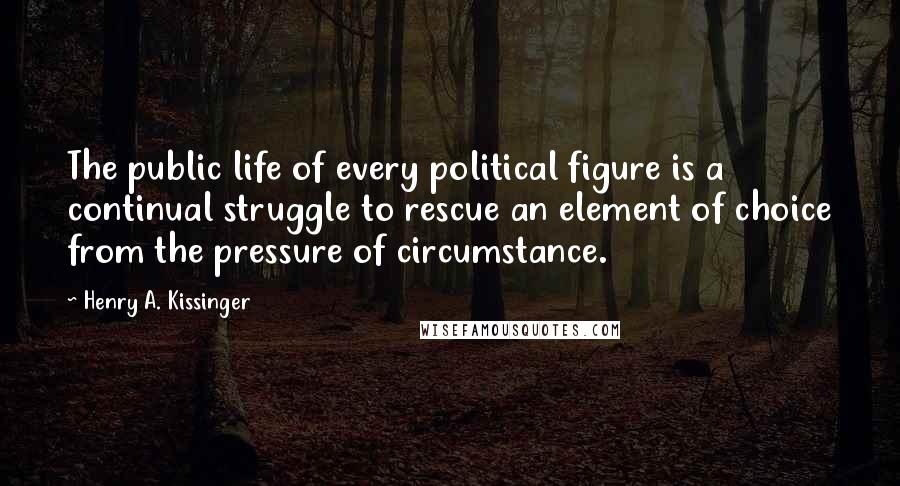 Henry A. Kissinger Quotes: The public life of every political figure is a continual struggle to rescue an element of choice from the pressure of circumstance.