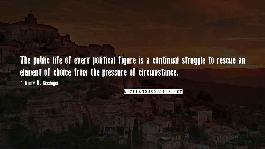 Henry A. Kissinger Quotes: The public life of every political figure is a continual struggle to rescue an element of choice from the pressure of circumstance.